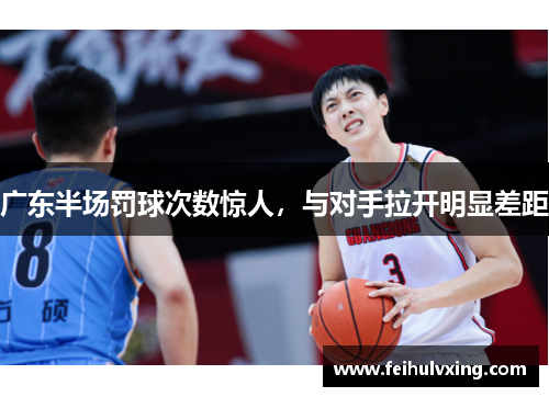 广东半场罚球次数惊人，与对手拉开明显差距