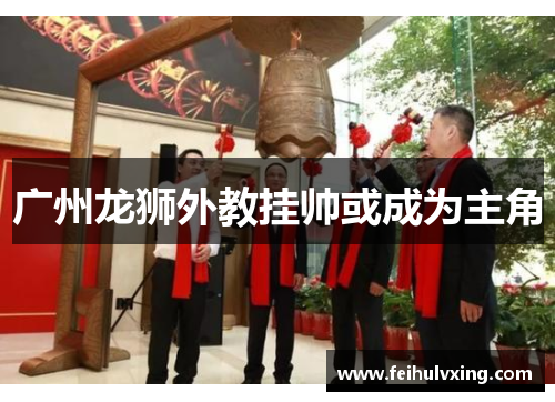 广州龙狮外教挂帅或成为主角
