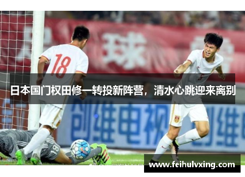 日本国门权田修一转投新阵营,清水心跳迎来离别